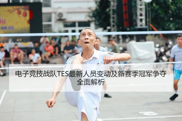 电子竞技战队TES最新人员变动及新赛季冠军争夺全面解析 - KAIYUAN GAMES