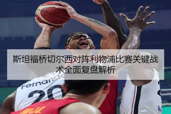 斯坦福桥切尔西对阵利物浦比赛关键战术全面复盘解析 - KAIYUAN GAMES